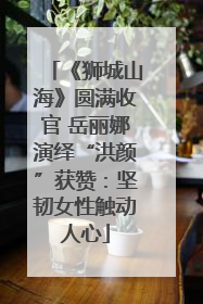 《狮城山海》圆满收官 岳丽娜演绎“洪颜”获赞：坚韧女性触动人心