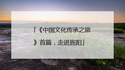 《中国文化传承之旅》首篇，走进旌阳