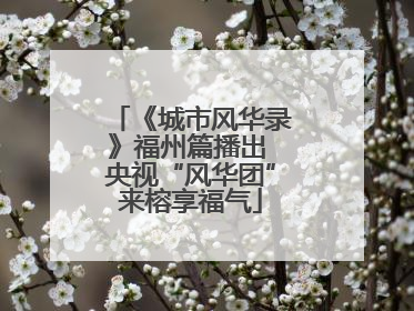 《城市风华录》福州篇播出 央视“风华团”来榕享福气