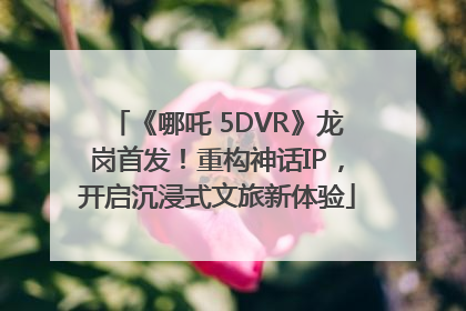 《哪吒 5DVR》龙岗首发！重构神话IP，开启沉浸式文旅新体验
