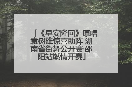 《早安隆回》原唱袁树雄惊喜助阵 湖南省街舞公开赛·邵阳站燃情开赛