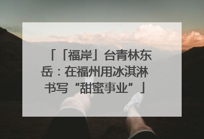 「福岸」台青林东岳：在福州用冰淇淋书写“甜蜜事业”
