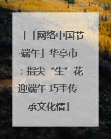 「网络中国节·端午」华亭市：指尖“生”花迎端午 巧手传承文化情