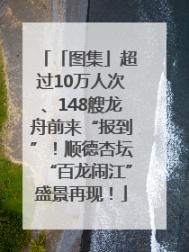 「图集」超过10万人次、148艘龙舟前来“报到”！顺德杏坛“百龙闹江”盛景再现！