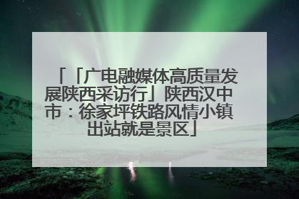 「广电融媒体高质量发展陕西采访行」陕西汉中市：徐家坪铁路风情小镇 出站就是景区