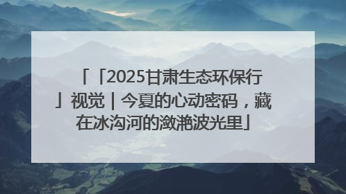 「2025甘肃生态环保行」视觉｜今夏的心动密码，藏在冰沟河的潋滟波光里