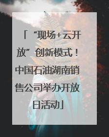 “现场+云开放”创新模式！中国石油湖南销售公司举办开放日活动