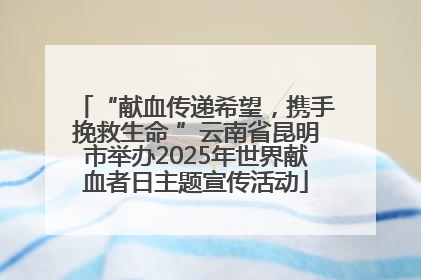 “献血传递希望，携手挽救生命 ”云南省昆明市举办2025年世界献血者日主题宣传活动