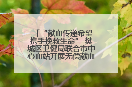 “献血传递希望 携手挽救生命” 樊城区卫健局联合市中心血站开展无偿献血科普公益活动