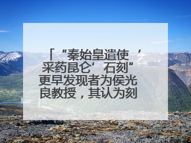 “秦始皇遣使‘采药昆仑’石刻”更早发现者为侯光良教授，其认为刻于元代