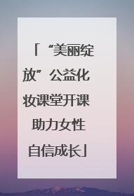“美丽绽放”公益化妆课堂开课 助力女性自信成长