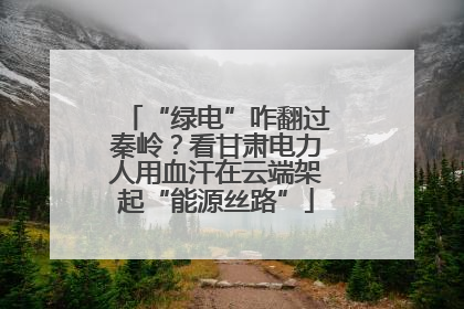 “绿电”咋翻过秦岭？看甘肃电力人用血汗在云端架起“能源丝路”
