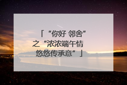 “你好 邻舍”之“浓浓端午情 悠悠传承意”