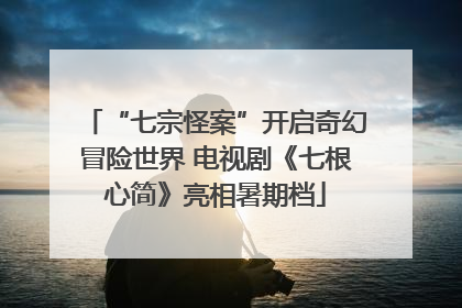 “七宗怪案”开启奇幻冒险世界 电视剧《七根心简》亮相暑期档