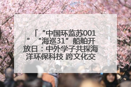 “中国环监苏001”“海巡31”船舶开放日：中外学子共探海洋环保科技 跨文化交流筑牢“蓝色”友谊