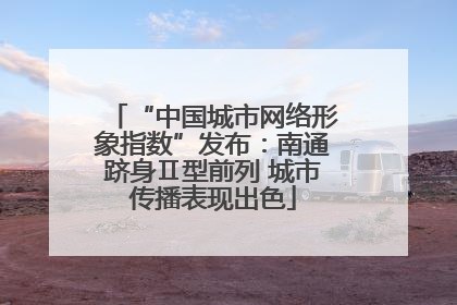 “中国城市网络形象指数”发布：南通跻身Ⅱ型前列 城市传播表现出色