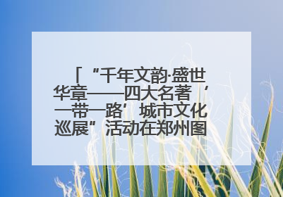 “千年文韵·盛世华章——四大名著‘一带一路’城市文化巡展”活动在郑州图书馆开幕