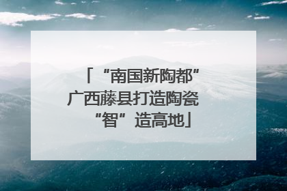 “南国新陶都”广西藤县打造陶瓷“智”造高地