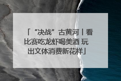 “决战”古黄河丨看比赛吃龙虾喝美酒 玩出文体消费新花样