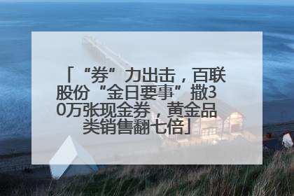“券”力出击，百联股份“金日要事”撒30万张现金券，黄金品类销售翻七倍