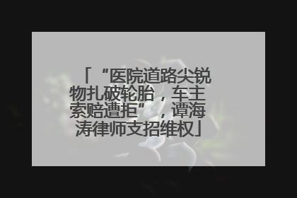 “医院道路尖锐物扎破轮胎，车主索赔遭拒”，谭海涛律师支招维权