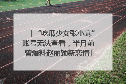 “吃瓜少女张小寒”账号无法查看，半月前曾爆料赵丽颖新恋情
