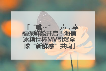 “呲～”一声，幸福保鲜舱开启！海信冰箱世杯MV引爆全球“新鲜感”共鸣