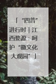 “四普”进行时｜江西婺源：呵护“徽文化大观园”
