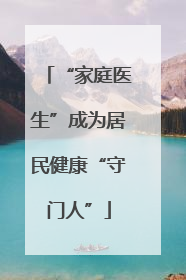 “家庭医生”成为居民健康“守门人”