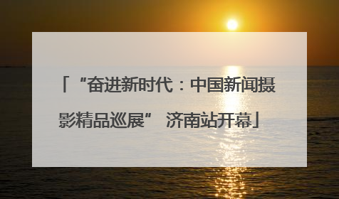 “奋进新时代：中国新闻摄影精品巡展” 济南站开幕