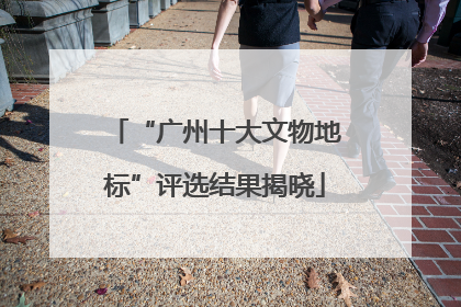 “广州十大文物地标”评选结果揭晓