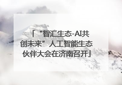 “智汇生态-AI共创未来”人工智能生态伙伴大会在济南召开
