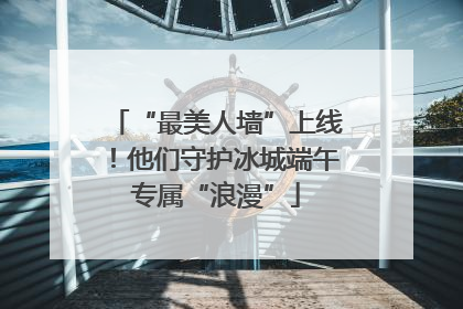 “最美人墙”上线！他们守护冰城端午专属“浪漫”