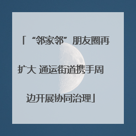 “邻家邻”朋友圈再扩大 通运街道携手周边开展协同治理
