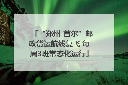 “郑州-首尔”邮政货运航线复飞 每周3班常态化运行