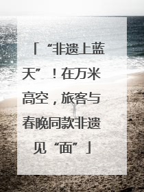 “非遗上蓝天”！在万米高空，旅客与春晚同款非遗见“面”