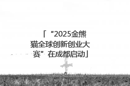 “2025金熊猫全球创新创业大赛”在成都启动