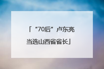 “70后”卢东亮当选山西省省长
