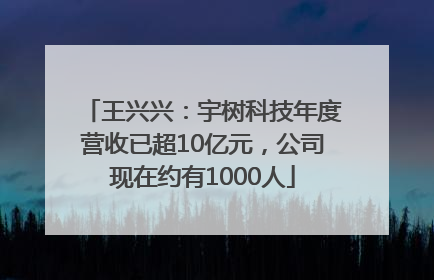 王兴兴：宇树科技年度营收已超10亿元，公司现在约有1000人
