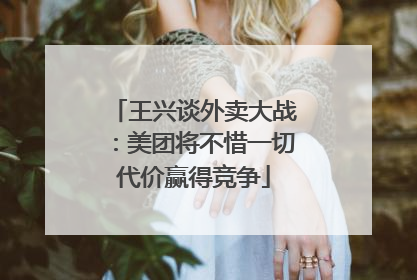王兴谈外卖大战：美团将不惜一切代价赢得竞争
