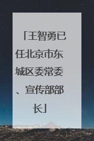 王智勇已任北京市东城区委常委、宣传部部长