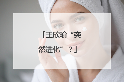 王欣瑜“突然进化”？