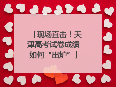 现场直击！天津高考试卷成绩如何“出炉”