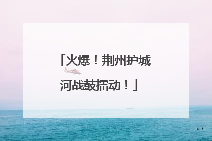 火爆！荆州护城河战鼓擂动！