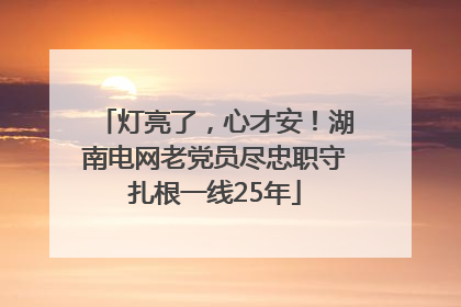 灯亮了，心才安！湖南电网老党员尽忠职守扎根一线25年