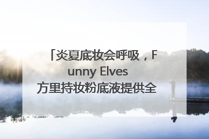 炎夏底妆会呼吸，Funny Elves方里持妆粉底液提供全肤质底妆新解法