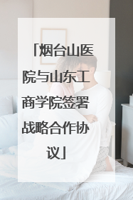 烟台山医院与山东工商学院签署战略合作协议