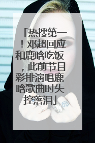 热搜第一！邓超回应和鹿晗吃饭，此前节目彩排演唱鹿晗歌曲时失控落泪