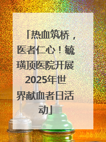 热血筑桥，医者仁心！毓璜顶医院开展2025年世界献血者日活动