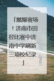 燃爆赛场！济南市田径比赛中济南中学刷新三项校纪录